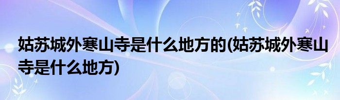 姑苏城外寒山寺是什么地方的(姑苏城外寒山寺是什么地方)