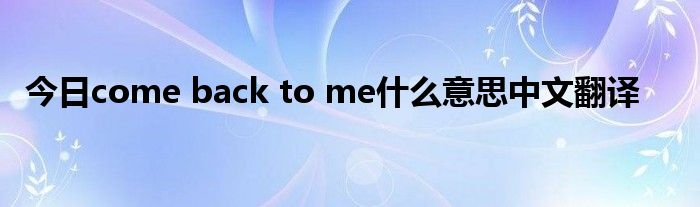 今日come back to me什么意思中文翻译