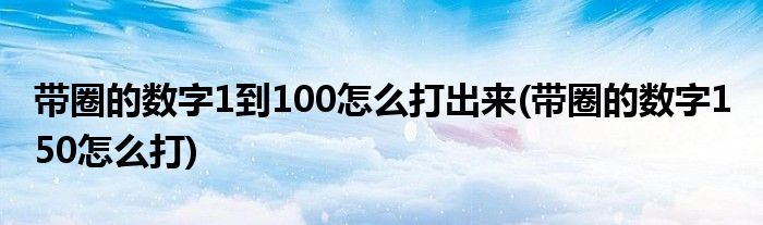 带圈的数字1到100怎么打出来(带圈的数字1 50怎么打)