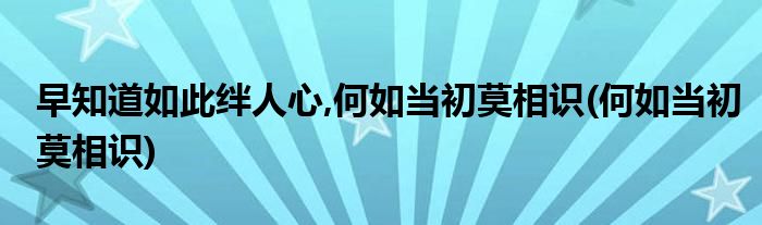 早知道如此绊人心,何如当初莫相识(何如当初莫相识)