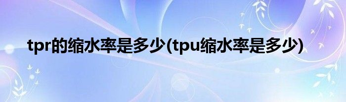 tpr的缩水率是多少(tpu缩水率是多少)