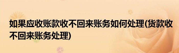 如果应收账款收不回来账务如何处理(货款收不回来账务处理)