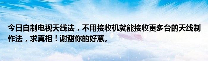 今日自制电视天线法，不用接收机就能接收更多台的天线制作法，求真相！谢谢你的好意。