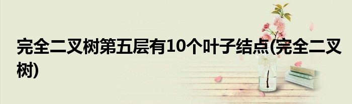 完全二叉树第五层有10个叶子结点(完全二叉树)