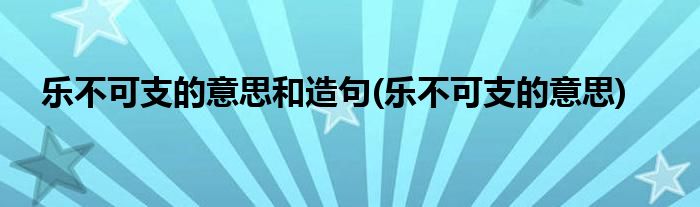 乐不可支的意思和造句(乐不可支的意思)