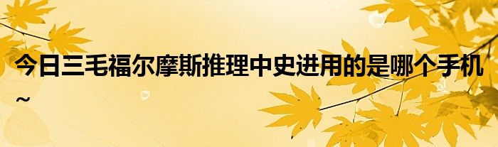 今日三毛福尔摩斯推理中史进用的是哪个手机~