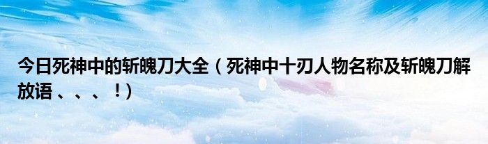 今日死神中的斩魄刀大全（死神中十刃人物名称及斩魄刀解放语 、、、 !）