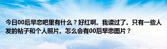 今日00后早恋吧里有什么？好红啊。我读过了。只有一些人发的帖子和个人照片。怎么会有00后早恋图片？