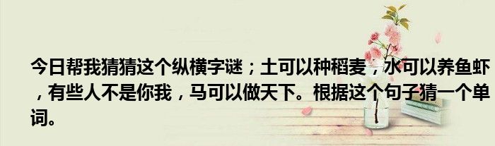 今日帮我猜猜这个纵横字谜；土可以种稻麦，水可以养鱼虾，有些人不是你我，马可以做天下。根据这个句子猜一个单词。