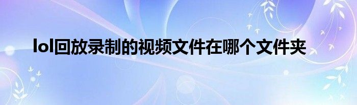 lol回放录制的视频文件在哪个文件夹