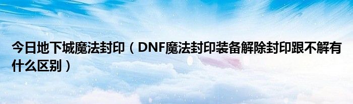 今日地下城魔法封印（DNF魔法封印装备解除封印跟不解有什么区别）