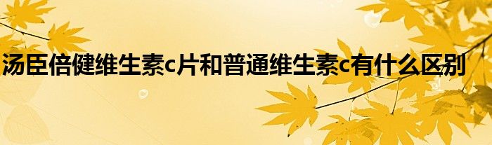 汤臣倍健维生素c片和普通维生素c有什么区别