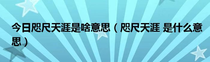 今日咫尺天涯是啥意思（咫尺天涯 是什么意思）