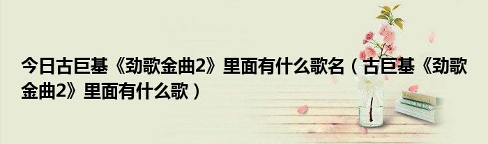 今日古巨基《劲歌金曲2》里面有什么歌名（古巨基《劲歌金曲2》里面有什么歌）