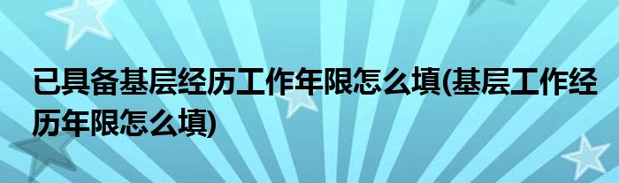 已具备基层经历工作年限怎么填(基层工作经历年限怎么填)