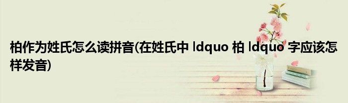 柏作为姓氏怎么读拼音(在姓氏中 ldquo 柏 ldquo 字应该怎样发音)