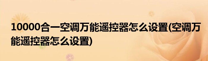 10000合一空调万能遥控器怎么设置(空调万能遥控器怎么设置)