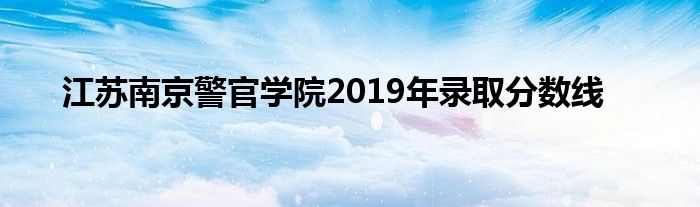 江苏南京警官学院2019年录取分数线