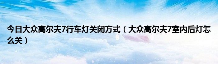 今日大众高尔夫7行车灯关闭方式（大众高尔夫7室内后灯怎么关）