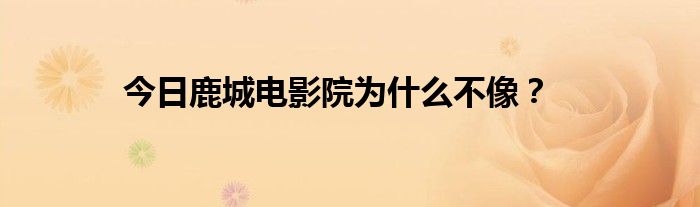 今日鹿城电影院为什么不像？