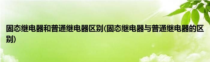 固态继电器和普通继电器区别(固态继电器与普通继电器的区别)