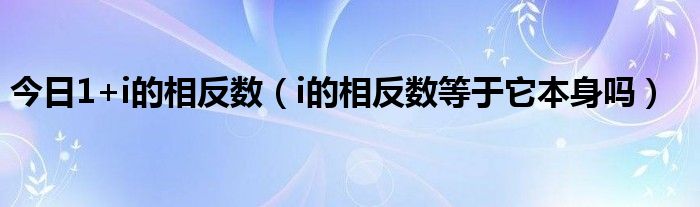 今日1+i的相反数（i的相反数等于它本身吗）