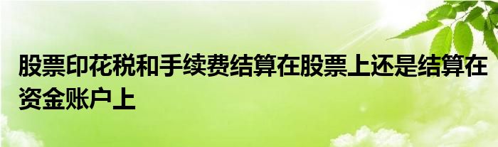 股票印花税和手续费结算在股票上还是结算在资金账户上