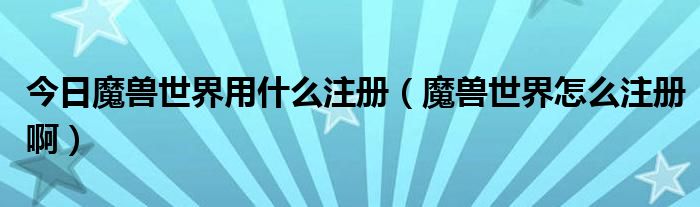 今日魔兽世界用什么注册（魔兽世界怎么注册啊）