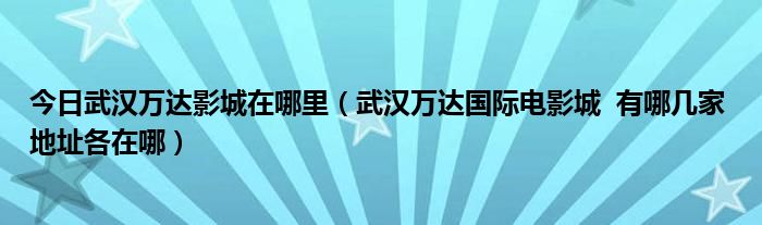 今日武汉万达影城在哪里（武汉万达国际电影城  有哪几家 地址各在哪）