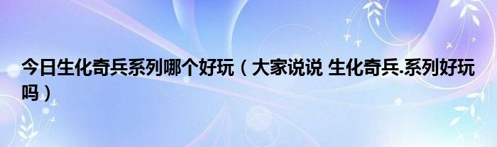 今日生化奇兵系列哪个好玩（大家说说 生化奇兵.系列好玩吗）