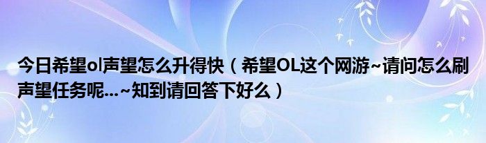 今日希望ol声望怎么升得快（希望OL这个网游~请问怎么刷声望任务呢...~知到请回答下好么）