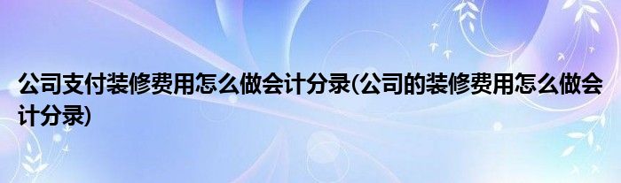 公司支付装修费用怎么做会计分录(公司的装修费用怎么做会计分录)