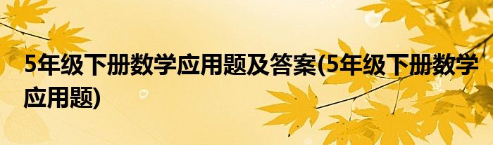 5年级下册数学应用题及答案(5年级下册数学应用题)