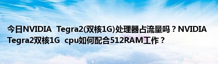 今日NVIDIA  Tegra2(双核1G)处理器占流量吗？NVIDIA  Tegra2双核1G  cpu如何配合512RAM工作？