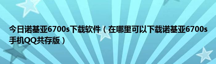 今日诺基亚6700s下载软件（在哪里可以下载诺基亚6700s手机QQ共存版）