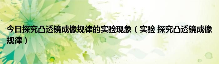 今日探究凸透镜成像规律的实验现象（实验 探究凸透镜成像规律）