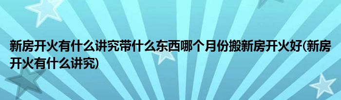 新房开火有什么讲究带什么东西哪个月份搬新房开火好(新房开火有什么讲究)