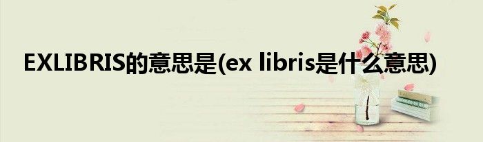 EXLIBRIS的意思是(ex libris是什么意思)