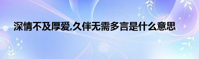 深情不及厚爱,久伴无需多言是什么意思