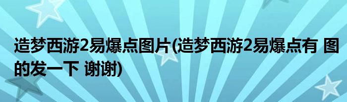 造梦西游2易爆点图片(造梦西游2易爆点有 图的发一下 谢谢)