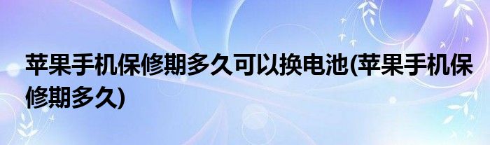 苹果手机保修期多久可以换电池(苹果手机保修期多久)