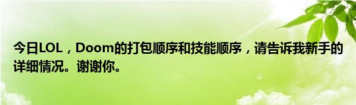 今日LOL，Doom的打包顺序和技能顺序，请告诉我新手的详细情况。谢谢你。