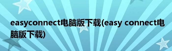 easyconnect电脑版下载(easy connect电脑版下载)