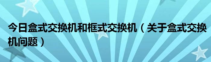 今日盒式交换机和框式交换机（关于盒式交换机问题）