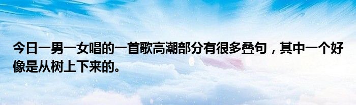 今日一男一女唱的一首歌高潮部分有很多叠句，其中一个好像是从树上下来的。