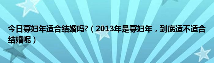 今日寡妇年适合结婚吗?（2013年是寡妇年，到底适不适合结婚呢）