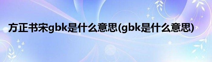 方正书宋gbk是什么意思(gbk是什么意思)