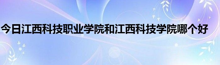 今日江西科技职业学院和江西科技学院哪个好