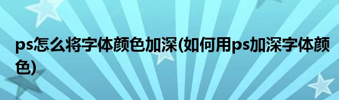 ps怎么将字体颜色加深(如何用ps加深字体颜色)