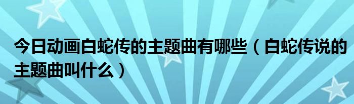 今日动画白蛇传的主题曲有哪些（白蛇传说的主题曲叫什么）